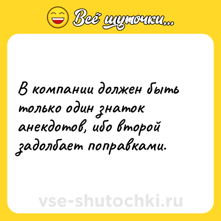 Шутка: В компании должен быть только один знаток анекдотов, ибо второй задолбает поправками.