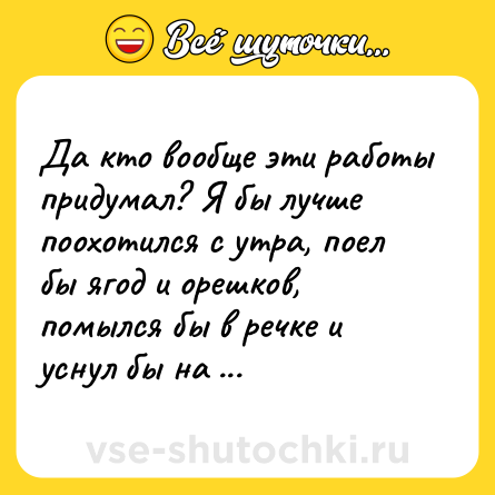 Шутка: Да кто вообще эти работы придумал? Я бы лучше поохотился с утра, поел бы ягод и орешков, помылся бы в речке и уснул бы на камне.