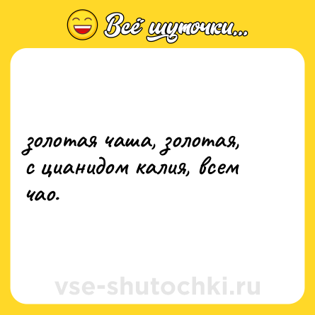 Шутка: золотая чаша, золотая, <br>с цианидом калия, всем чао.