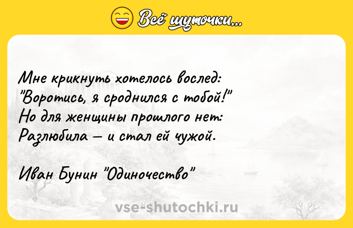 Цитата: Мне крикнуть хотелось вослед: Воротись, я сроднился с тобой! Но для женщины прошлого нет:Разлюбила и стал ей чужой.Иван Бунин Одиночество