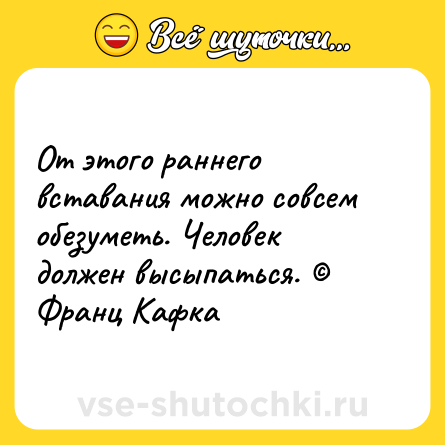Шутка: От этого раннего вставания можно совсем обезуметь. Человек должен высыпаться. © Франц Кафка