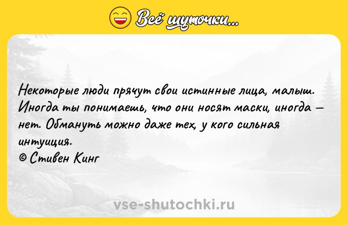 Цитата: Некоторые люди прячут свои истинные лица, малыш. Иногда ты понимаешь, что они носят маски, иногда нет. Обмануть можно даже тех, у кого сильная интуиция. Стивен Кинг