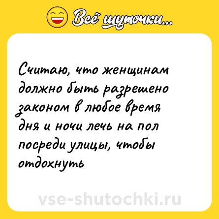 Шутка: Считаю, что женщинам должно быть разрешено законом в любое время дня и ночи лечь на пол посреди улицы, чтобы отдохнуть