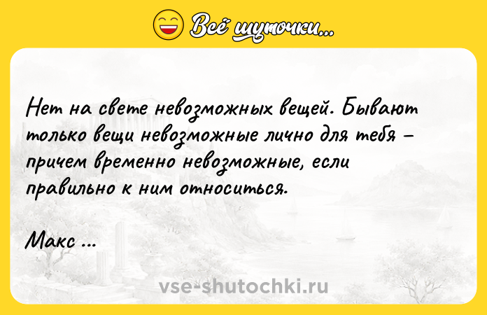Цитата: Нет на свете невозможных вещей. Бывают только вещи невозможные лично для тебя причем временно невозможные, если правильно к ним относиться. Макс Фрай
