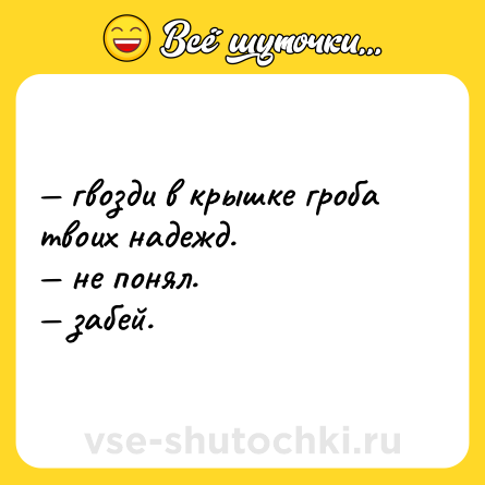 Шутка: — гвозди в крышке гроба твоих надежд.  <br>— не понял.  <br>— забей.