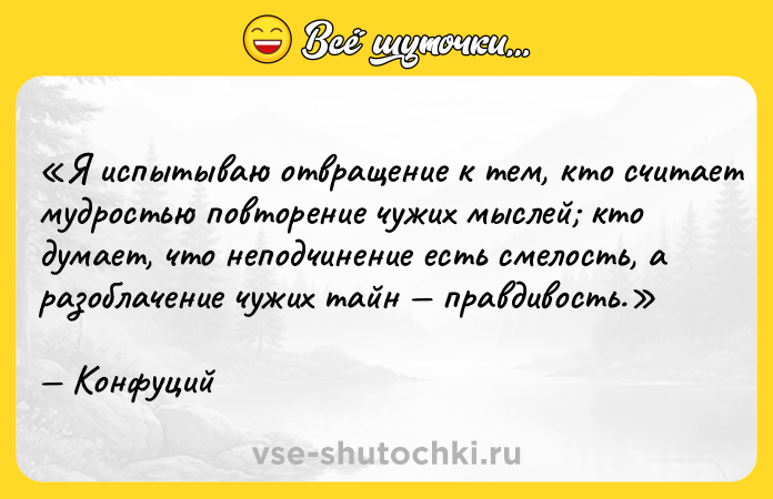 Цитата: Я испытываю отвращение к тем, кто считает мудростью повторение чужих мыслей кто думает, что неподчинение есть смелость, а разоблачение чужих тайн правдивость.Конфуций