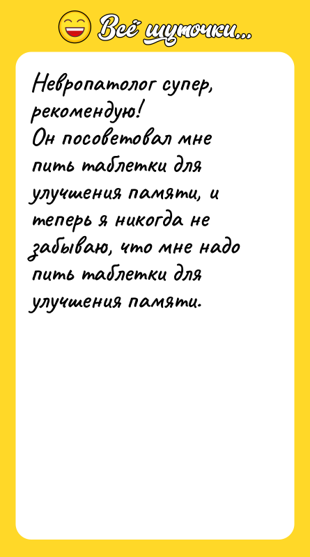 Шутка: Невропатолог супер, рекомендую!Он посоветовал мне пить таблетки для улучшения памяти, и теперь я никогда не забываю, что мне надо пить таблетки для улучшения памяти.