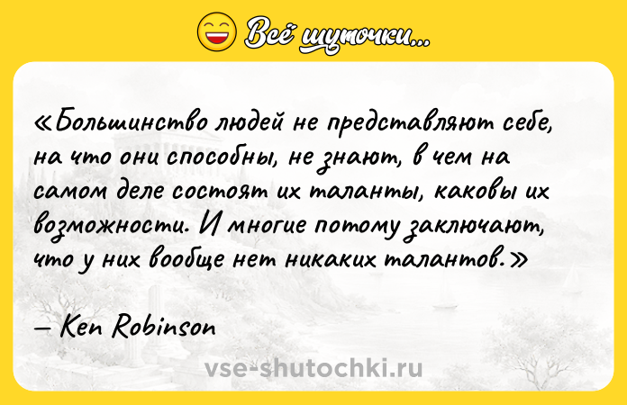 Цитата: Большинство людей не представляют себе, на что они способны, не знают, в чем на самом деле состоят их таланты, каковы их возможности. И многие потому заключают, что у них вообще нет никаких талантов.Ken Robinson
