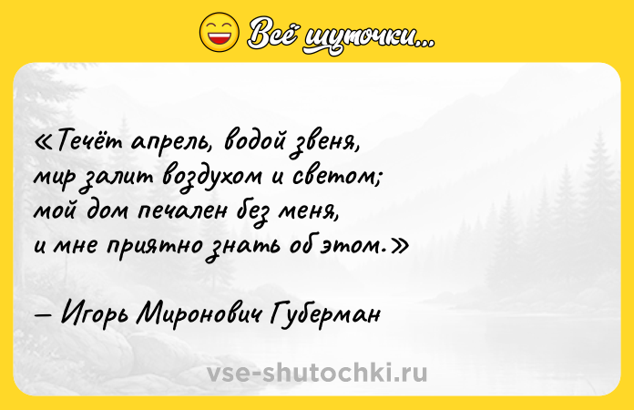 Цитата: Течёт апрель, водой звеня,мир залит воздухом и светом мой дом печален без меня,и мне приятно знать об этом.Игорь Миронович Губерман