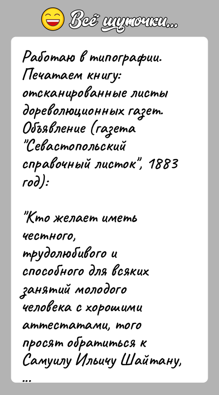 История: Работаю в типографии. Печатаем книгу: отсканированные листы дореволюционных газет. Объявление (газета Севастопольский справочный листок , 1883 год): Кто желает иметь честного, трудолюбивого
