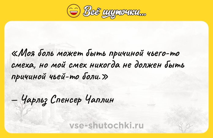 Цитата: Моя боль может быть причиной чьего-то смеха, но мой смех никогда не должен быть причиной чьей-то боли.Чарльз Спенсер Чаплин