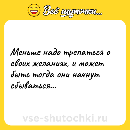 Шутка: Меньше надо трепаться о своих желаниях, и может быть тогда они начнут сбываться...
