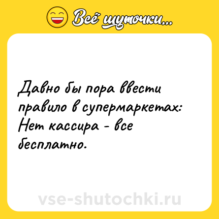 Шутка: Давно бы пора ввести правило в супермаркетах: Нет кассира - все бесплатно.