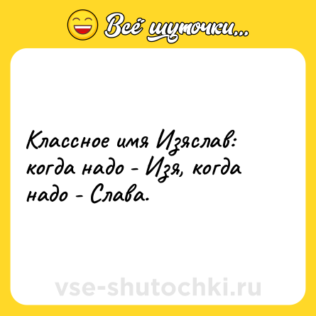 Шутка: Классное имя Изяслав: когда надо - Изя, когда надо - Слава.