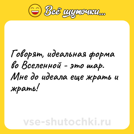 Шутка: Говорят, идеальная форма во Вселенной - это шар. Мне до идеала еще жрать и жрать!