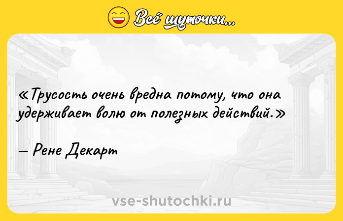 Цитата: Трусость очень вредна потому, что она удерживает волю от полезных действий.Рене Декарт