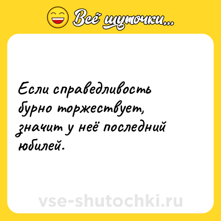 Шутка: Если справедливость бурно торжествует, значит у неё последний юбилей.