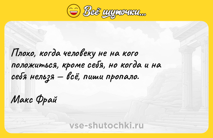 Цитата: Плохо, когда человеку не на кого положиться, кроме себя, но когда и на себя нельзя всё, пиши пропало.Макс Фрай