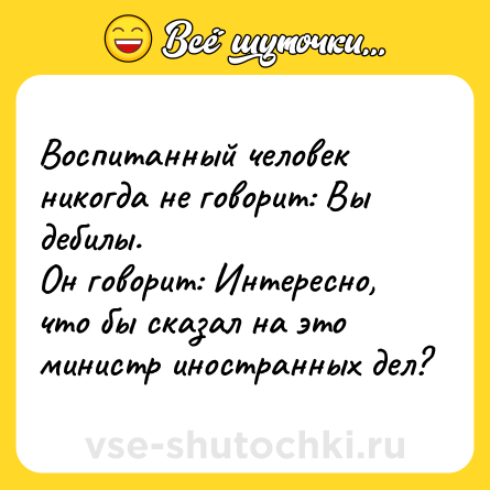 Шутка: Воспитанный человек никогда не говорит: Вы дебилы.<br>Он говорит: Интересно, что бы сказал на это министр иностранных дел?