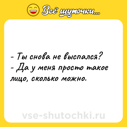 Шутка: - Ты снова не выспался?  <br>- Да у меня просто такое лицо, сколько можно.