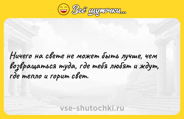 Цитата: Ничего на свете не может быть лучше, чем возвращаться туда, где тебя любят и ждут, где тепло и горит свет.