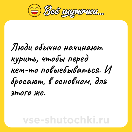 Шутка: Люди обычно начинают курить, чтобы перед кем-то повыебываться. И бросают, в основном, для этого же.
