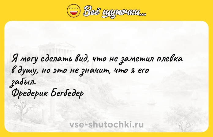 Цитата: Я могу сделать вид, что не заметил плевка в душу, но это не значит, что я его забыл. Фредерик Бегбедер