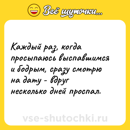 Шутка: Каждый раз, когда просыпаюсь выспавшимся и бодрым, сразу смотрю на дату - вдруг несколько дней проспал.