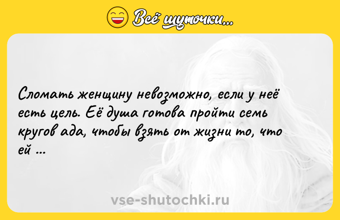 Цитата: Сломать женщину невозможно, если у неё есть цель. Её душа готова пройти семь кругов ада, чтобы взять от жизни то, что ей нужно.