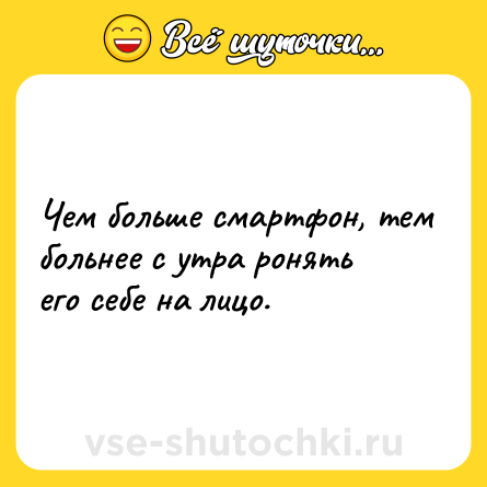 Шутка: Чем больше смартфон, тем больнее с утра ронять его себе на лицо.