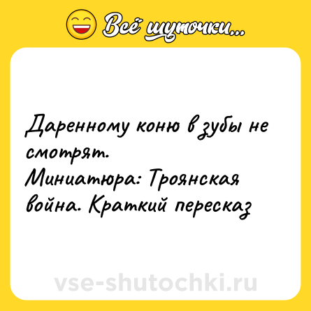 Шутка: Даренному коню в зубы не смотрят. Миниатюра: Троянская война. Краткий пересказ
