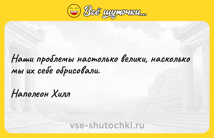 Цитата: Наши проблемы настолько велики, насколько мы их себе обрисовали. Наполеон Хилл