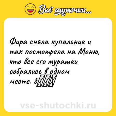 Шутка: Фира сняла купальник и так посмотрела на Моню, что все его мурашки собрались в одном месте. 😂