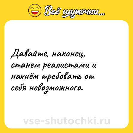 Шутка: Давайте, наконец, станем реалистами и начнём требовать от себя невозможного.