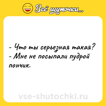Шутка: - Что ты серьезная такая?<br>- Мне не посыпали пудрой пончик.
