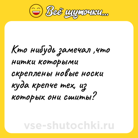 Шутка: Кто нибудь замечал ,что нитки которыми скреплены новые носки куда крепче тех, из которых они сшиты?