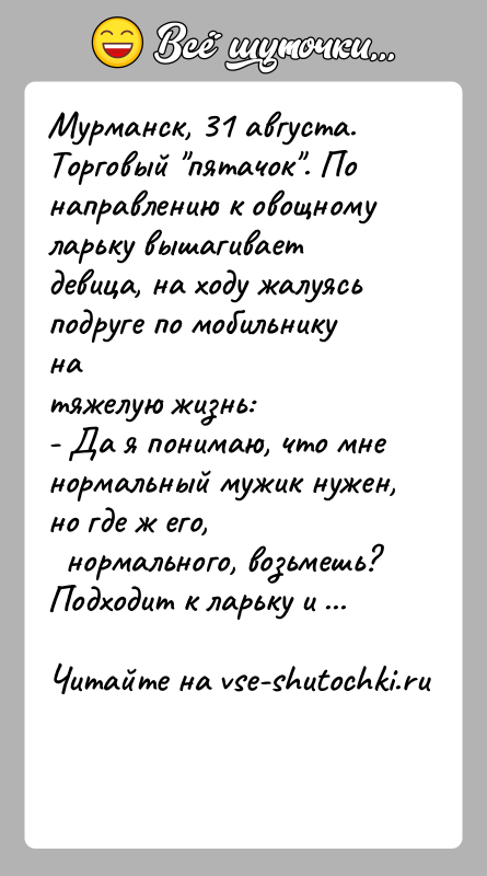 История: Мурманск, 31 августа. Торговый пятачок . По направлению к овощномуларьку вышагивает девица, на ходу жалуясь подруге по мобильнику натяжелую жизнь:- Да