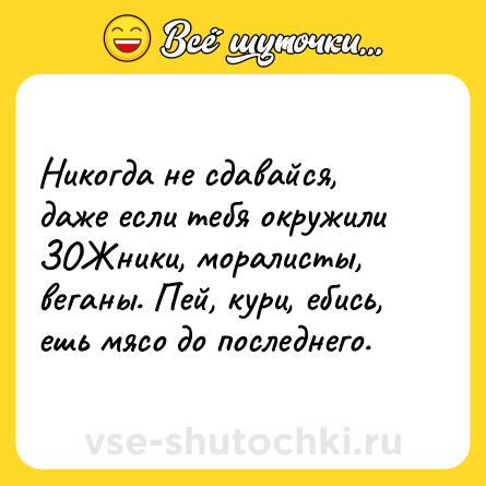 Шутка: Никогда не сдавайся, даже если тебя окружили ЗОЖники, моралисты, веганы. Пей, кури, ебись, ешь мясо до последнего.