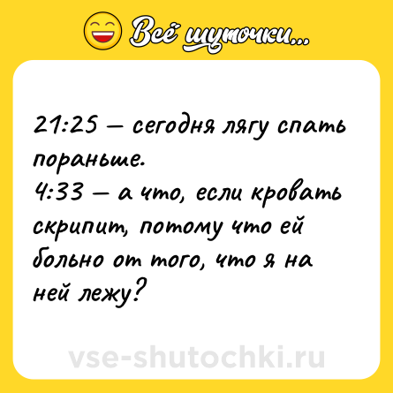 Шутка: 21:25 — сегодня лягу спать пораньше. <br>4:33 — а что, если кровать скрипит, потому что ей больно от того, что я на ней лежу?
