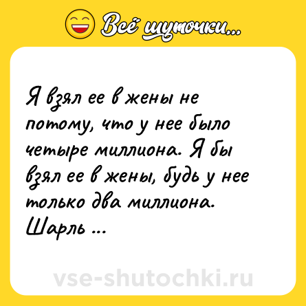 Шутка: Я взял ее в жены не потому, что у нее было четыре миллиона. Я бы взял ее в жены, будь у нее только два миллиона.<br>Шарль Форт