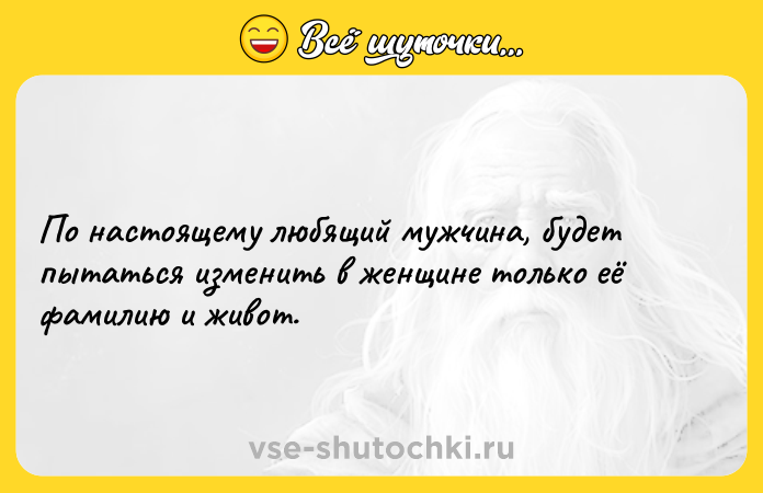 Цитата: По настоящему любящий мужчина, будет пытаться изменить в женщине только её фамилию и живот.