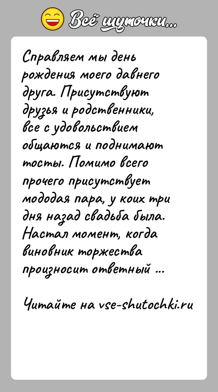 История: Справляем мы день рождения моего давнего друга. Присутствуют друзья и родственники, все с удовольствием общаются и поднимают тосты. Помимо всего