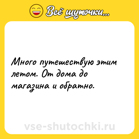 Шутка: Много путешествую этим летом. От дома до магазина и обратно.