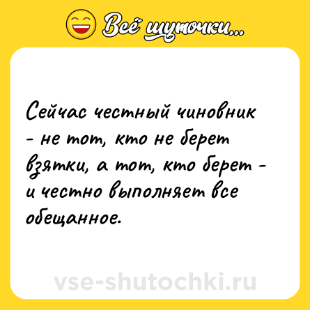 Шутка: Сейчас честный чиновник - не тот, кто не берет взятки, а тот, кто берет - и честно выполняет все обещанное.