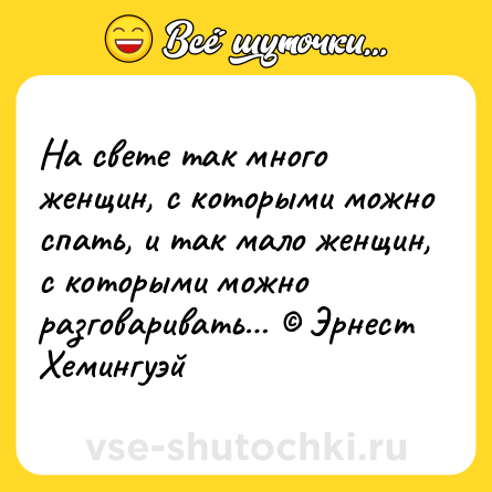 Шутка: На свете так много женщин, с которыми можно спать, и так мало женщин, с которыми можно разговаривать… © Эрнест Хемингуэй