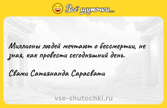 Цитата: Миллионы людей мечтают о бессмертии, не зная, как провести сегодняшний день.Свами Сатьянанда Сарасвати