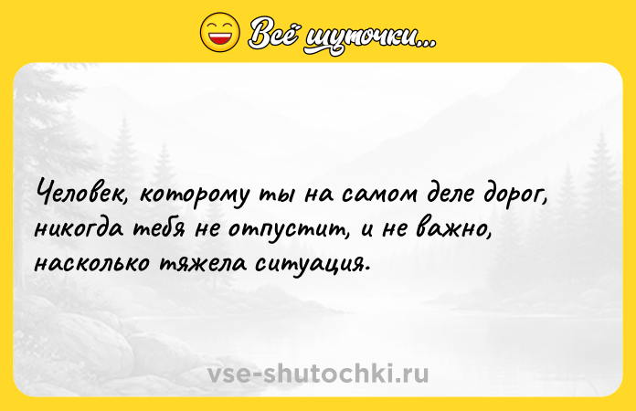 Цитата: Человек, которому ты на самом деле дорог, никогда тебя не отпустит, и не важно, насколько тяжела ситуация.
