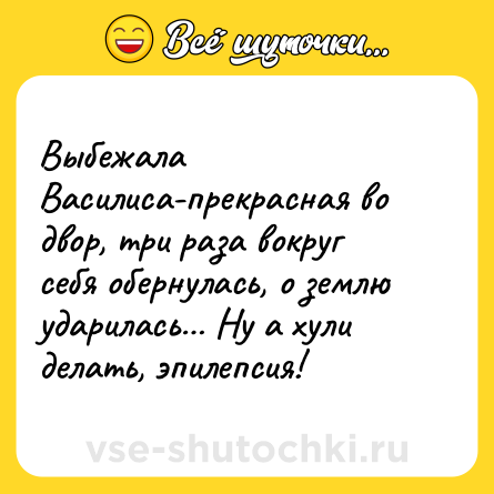 Шутка: Выбежала Василиса-прекрасная во двор, три раза вокруг себя обернулась, о землю ударилась… Ну а хули делать, эпилепсия!