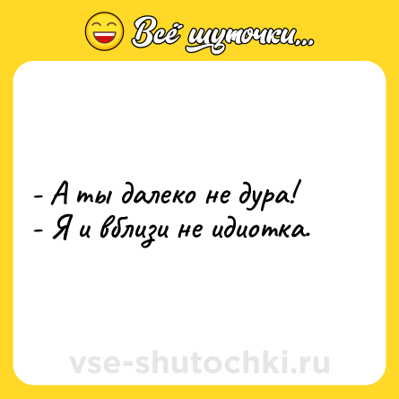 Шутка: - А ты далеко не дура!<br>- Я и вблизи не идиотка.