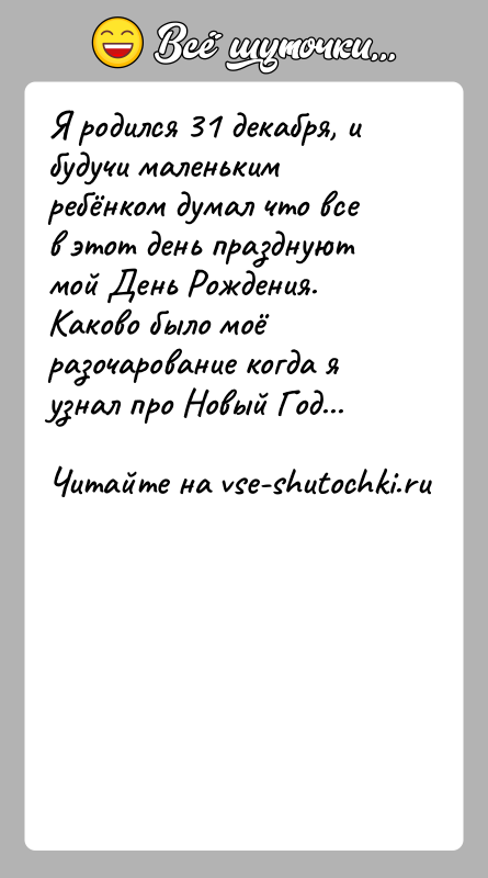 История: Я родился 31 декабря, и будучи маленьким ребёнком думал что все в этот день празднуют мой День Рождения. Каково было
